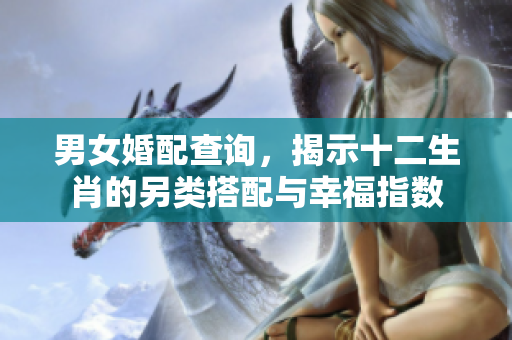 男女婚配查询，揭示十二生肖的另类搭配与幸福指数