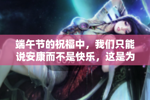 端午节的祝福中，我们只能说安康而不是快乐，这是为什么呢