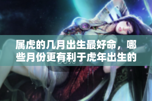 属虎的几月出生最好命，哪些月份更有利于虎年出生的人生发展