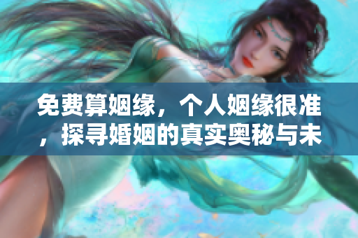 免费算姻缘，个人姻缘很准，探寻婚姻的真实奥秘与未来方向