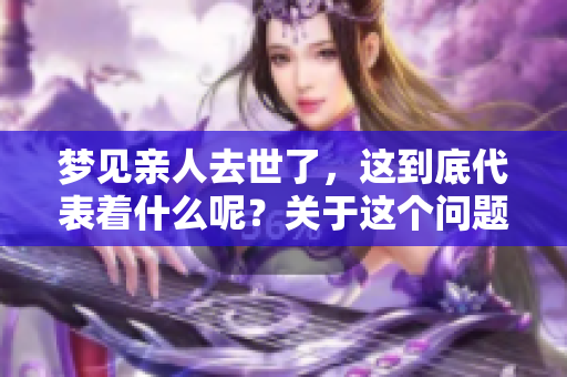 梦见亲人去世了，这到底代表着什么呢？关于这个问题你需要了解的事项。