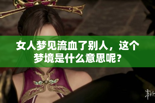 女人梦见流血了别人，这个梦境是什么意思呢？