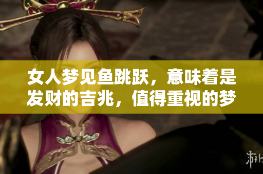 女人梦见鱼跳跃，意味着是发财的吉兆，值得重视的梦境解析