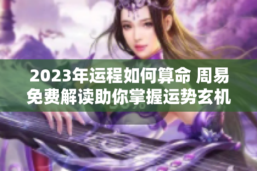 2023年运程如何算命 周易免费解读助你掌握运势玄机
