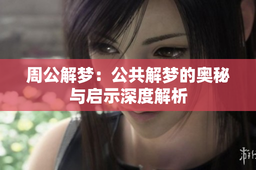 周公解梦：公共解梦的奥秘与启示深度解析