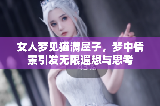 女人梦见猫满屋子，梦中情景引发无限遐想与思考