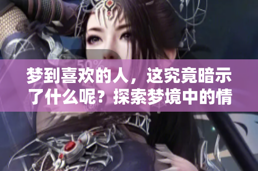 梦到喜欢的人，这究竟暗示了什么呢？探索梦境中的情感奥秘与心理暗示。