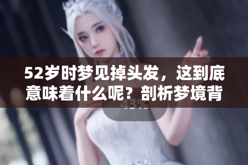 52岁时梦见掉头发，这到底意味着什么呢？剖析梦境背后的深层含义