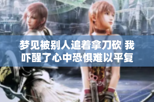 梦见被别人追着拿刀砍 我吓醒了心中恐惧难以平复