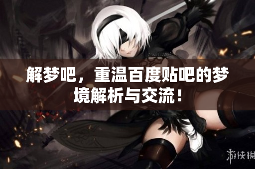 解梦吧，重温百度贴吧的梦境解析与交流！