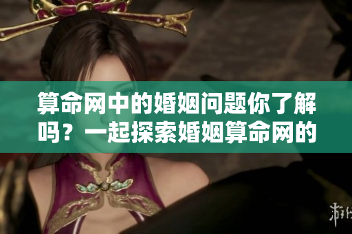 算命网中的婚姻问题你了解吗？一起探索婚姻算命网的奥秘吧！