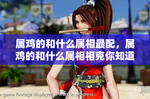 属鸡的和什么属相最配，属鸡的和什么属相相克你知道吗