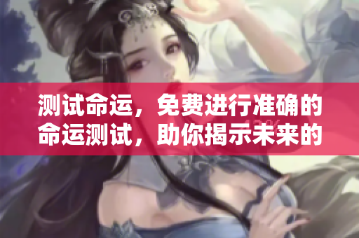 测试命运，免费进行准确的命运测试，助你揭示未来的秘密