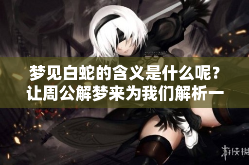 梦见白蛇的含义是什么呢？让周公解梦来为我们解析一下吧！