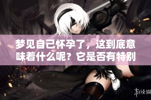 梦见自己怀孕了，这到底意味着什么呢？它是否有特别的象征意义？