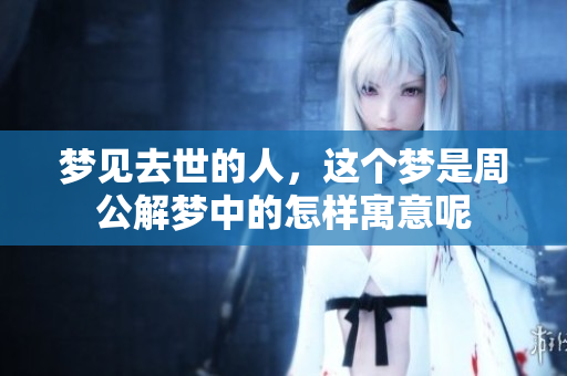 梦见去世的人，这个梦是周公解梦中的怎样寓意呢