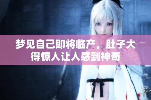 梦见自己即将临产，肚子大得惊人让人感到神奇