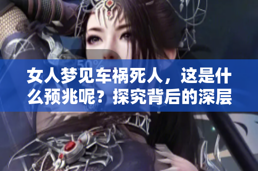 女人梦见车祸死人，这是什么预兆呢？探究背后的深层含义与解读