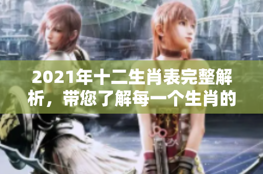 2021年十二生肖表完整解析，带您了解每一个生肖的特点与运势。