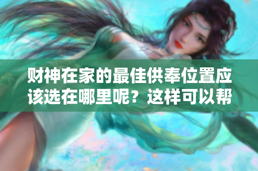 财神在家的最佳供奉位置应该选在哪里呢？这样可以帮助提升家庭运势。