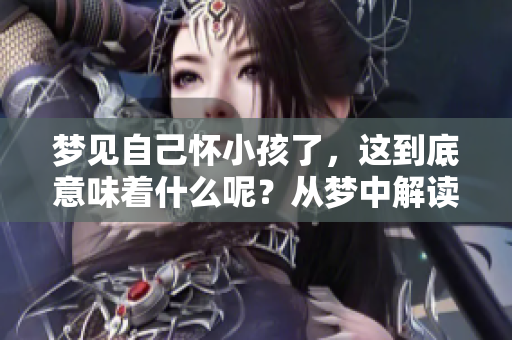梦见自己怀小孩了，这到底意味着什么呢？从梦中解读心理的秘密。
