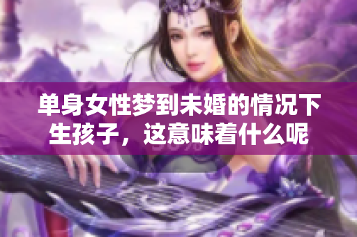 单身女性梦到未婚的情况下生孩子，这意味着什么呢