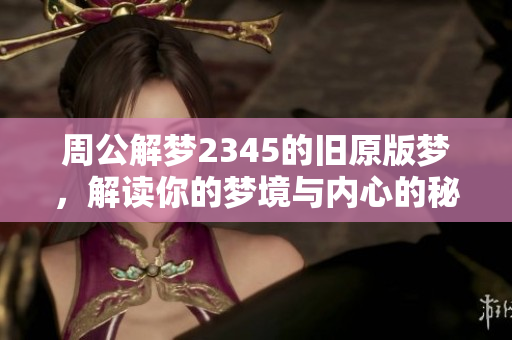 周公解梦2345的旧原版梦，解读你的梦境与内心的秘密