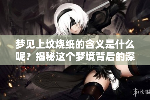梦见上坟烧纸的含义是什么呢？揭秘这个梦境背后的深层意思