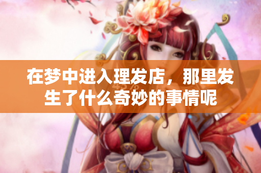 在梦中进入理发店，那里发生了什么奇妙的事情呢