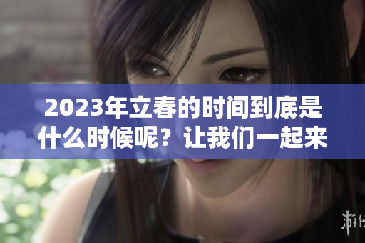 2023年立春的时间到底是什么时候呢？让我们一起来了解准确的时间。