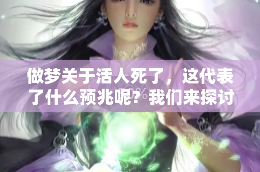 做梦关于活人死了，这代表了什么预兆呢？我们来探讨一下这个问题。