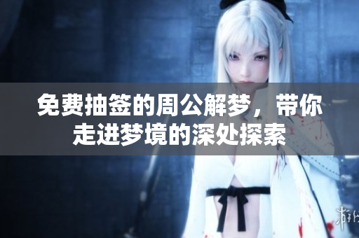免费抽签的周公解梦，带你走进梦境的深处探索