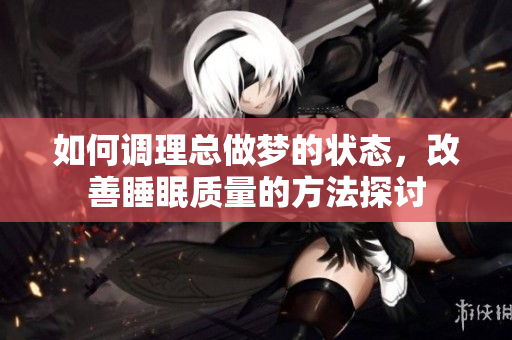 如何调理总做梦的状态，改善睡眠质量的方法探讨