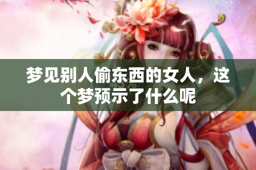 梦见别人偷东西的女人，这个梦预示了什么呢