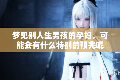 梦见别人生男孩的孕妇，可能会有什么特别的预兆呢