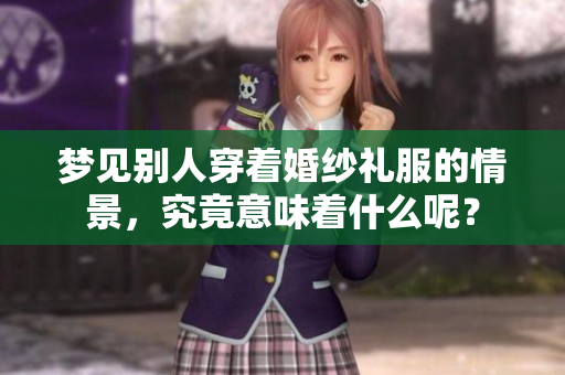 梦见别人穿着婚纱礼服的情景，究竟意味着什么呢？