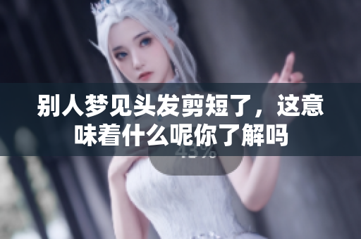 别人梦见头发剪短了，这意味着什么呢你了解吗