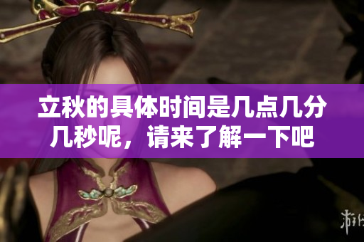 立秋的具体时间是几点几分几秒呢，请来了解一下吧