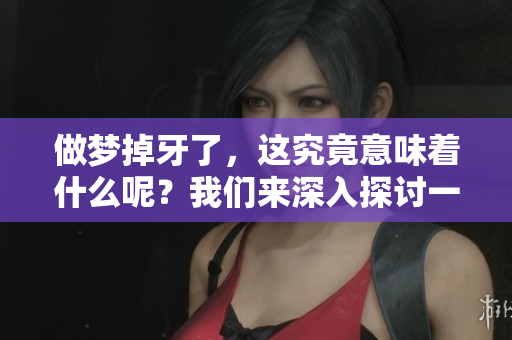 做梦掉牙了，这究竟意味着什么呢？我们来深入探讨一下。
