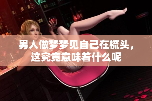 男人做梦梦见自己在梳头，这究竟意味着什么呢