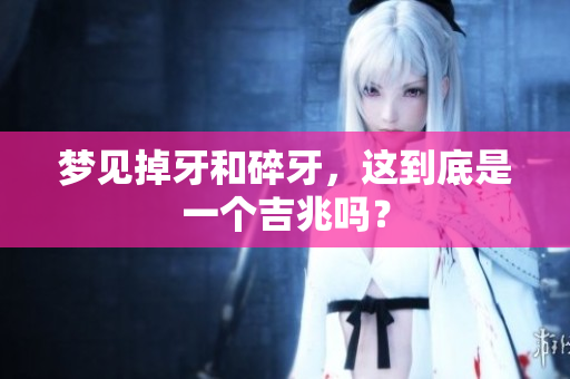 梦见掉牙和碎牙，这到底是一个吉兆吗？