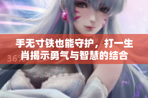 手无寸铁也能守护，打一生肖揭示勇气与智慧的结合