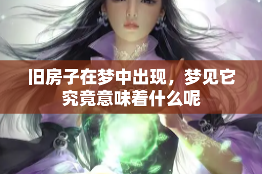 旧房子在梦中出现，梦见它究竟意味着什么呢