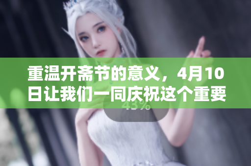 重温开斋节的意义，4月10日让我们一同庆祝这个重要的节日