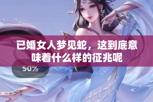 已婚女人梦见蛇，这到底意味着什么样的征兆呢