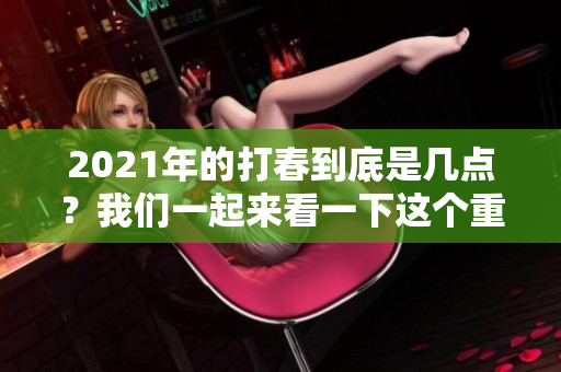 2021年的打春到底是几点？我们一起来看一下这个重要的节气时间。
