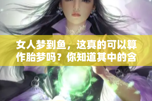 女人梦到鱼，这真的可以算作胎梦吗？你知道其中的含义吗？