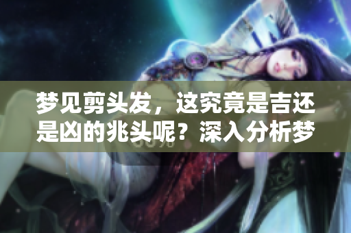 梦见剪头发，这究竟是吉还是凶的兆头呢？深入分析梦境背后的意义。