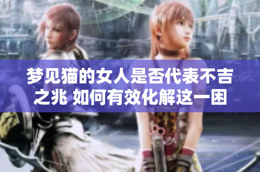梦见猫的女人是否代表不吉之兆 如何有效化解这一困扰呢