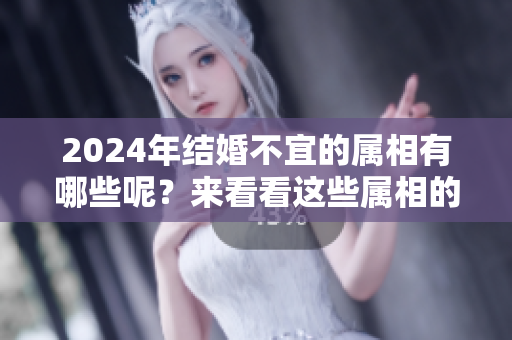 2024年结婚不宜的属相有哪些呢？来看看这些属相的详情吧！
